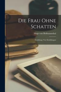 Die Frau Ohne Schatten: Erzählung: Vier Erzählungen di Hugo Von Hofmannsthal edito da LEGARE STREET PR