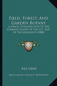 Field, Forest, and Garden Botany: A Simple Introduction to the Common Plants of the U.S., East of the Mississippi (1880) di Asa Gray edito da Kessinger Publishing