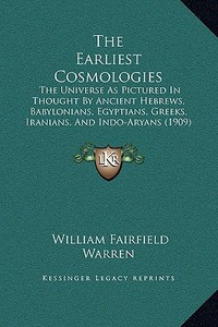 The Earliest Cosmologies: The Universe as Pictured in Thought by Ancient Hebrews, Babylonians, Egyptians, Greeks, Iranians, and Indo-Aryans (190 di William Fairfield Warren edito da Kessinger Publishing