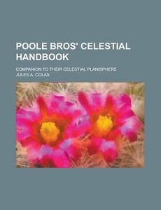 Poole Bros' Celestial Handbook; Companion to Their Celestial Planisphere di Jules a. Colas edito da Rarebooksclub.com