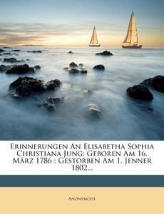 Erinnerungen an Elisabetha Sophia Christiana Jung: Geboren Am 16. M Rz 1786: Gestorben Am 1. Jenner 1802... edito da Nabu Press