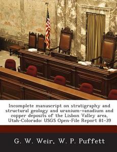 Incomplete Manuscript On Stratigraphy And Structural Geology And Uranium-vanadium And Copper Deposits Of The Lisbon Valley Area, Utah-colorado di G W Weir, W P Puffett edito da Bibliogov