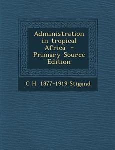 Administration in Tropical Africa di C. H. 1877-1919 Stigand edito da Nabu Press