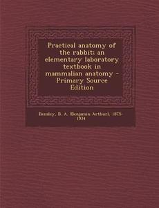Practical Anatomy of the Rabbit; An Elementary Laboratory Textbook in Mammalian Anatomy di B. a. 1875-1934 Bensley edito da Nabu Press