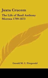 Juxta Crucem: The Life of Basil Anthony Moreau 1799-1873 di Gerald M. C. Fitzgerald edito da Kessinger Publishing
