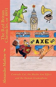 The Red Britain Chronicles, or 4891: Comrade Cat, the Macho Axe Effect and the Human Gramophone di Alexander Mathew edito da Createspace