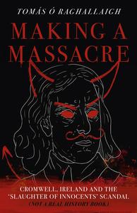 Making A Massacre - Cromwell, Ireland And The Slaughter Of Innocents Scandal (Not A Real History Book) di Tom Reilly edito da Liberalis