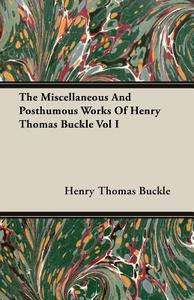 The Miscellaneous And Posthumous Works Of Henry Thomas Buckle Vol I di Henry Thomas Buckle edito da Obscure Press