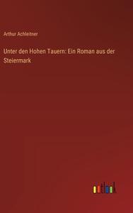 Unter den Hohen Tauern: Ein Roman aus der Steiermark di Arthur Achleitner edito da Outlook Verlag