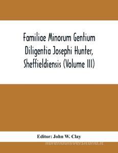 Familiae Minorum Gentium Diligentia Josephi Hunter, Sheffieldiensis (Volume Iii) edito da Alpha Editions