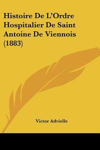 Histoire de L'Ordre Hospitalier de Saint Antoine de Viennois (1883) di Victor Advielle edito da Kessinger Publishing