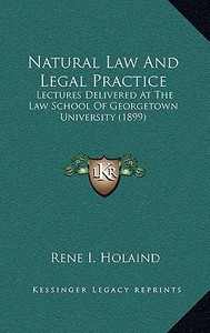 Natural Law and Legal Practice: Lectures Delivered at the Law School of Georgetown University (1899) di Rene I. Holaind edito da Kessinger Publishing