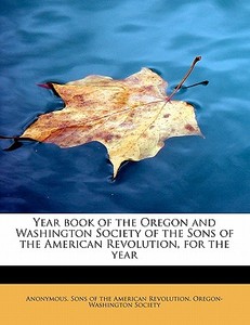 Year Book Of The Oregon And Washington Society Of The Sons Of The American Revolution, For The Year di Anonymous edito da Bibliolife