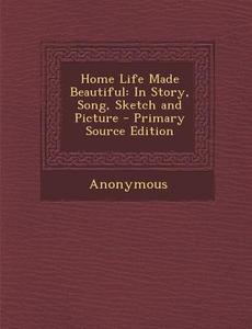 Home Life Made Beautiful: In Story, Song, Sketch and Picture di Anonymous edito da Nabu Press
