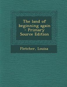 The Land of Beginning Again - Primary Source Edition di Louisa Fletcher edito da Nabu Press