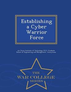 Establishing a Cyber Warrior Force - War College Series di Scott D. Tobin edito da WAR COLLEGE SERIES