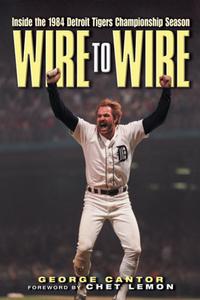 Wire to Wire: Inside the 1984 Detroit Tigers Championship Season di George Cantor edito da TRIUMPH BOOKS