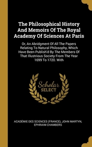 The Philosophical History And Memoirs Of The Royal Academy Of Sciences At Paris: Or, An Abridgment Of All The Papers Relating To Natural Philosophy, W di John Martyn, Ephraim Chambers edito da WENTWORTH PR