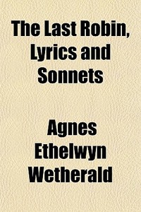 The Last Robin, Lyrics And Sonnets di Agnes Ethelwyn Wetherald edito da General Books