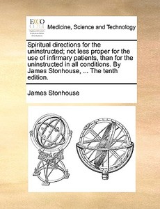 Spiritual Directions For The Uninstructed; Not Less Proper For The Use Of Infirmary Patients, Than For The Uninstructed In All Conditions. By James St di James Stonhouse edito da Gale Ecco, Print Editions