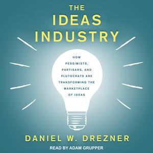 The Ideas Industry: How Pessimists, Partisans, and Plutocrats Are Transforming the Marketplace of Ideas di Daniel W. Drezner edito da Tantor Audio