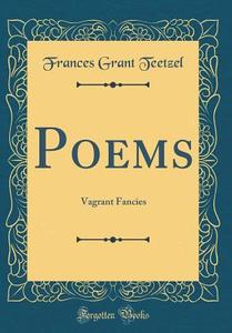 Poems: Vagrant Fancies (Classic Reprint) di Frances Grant Teetzel edito da Forgotten Books