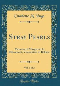 Stray Pearls, Vol. 1 of 2: Memoirs of Margaret de Ribaumont, Viscountess of Bellaise (Classic Reprint) di Charlotte M. Yonge edito da Forgotten Books