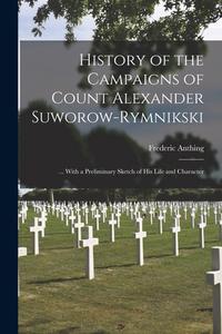 History of the Campaigns of Count Alexander Suworow-Rymnikski: ... With a Preliminary Sketch of His Life and Character di Frederic Anthing edito da LEGARE STREET PR