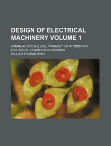 Design of Electrical Machinery; A Manual for the Use, Primarily, of Students in Electrical Engineering Courses Volume 1 di William Thomas Ryan edito da Rarebooksclub.com