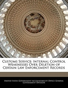 Customs Service: Internal Control Weaknesses Over Deletion Of Certain Law Enforcement Records edito da Bibliogov
