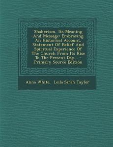 Shakerism, Its Meaning and Message: Embracing an Historical Account, Statement of Belief and Spiritual Experience of the Church from Its Rise to the P di Anna White edito da Nabu Press