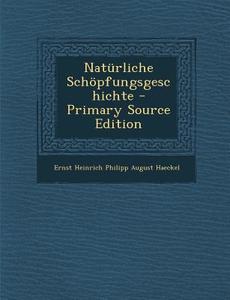 Naturliche Schopfungsgeschichte - Primary Source Edition di Ernst Heinrich Philipp August Haeckel edito da Nabu Press
