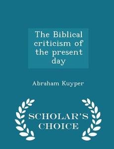 The Biblical Criticism Of The Present Day - Scholar's Choice Edition di Abraham Kuyper edito da Scholar's Choice