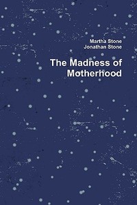The Madness Of Motherhood di Martha Stone, Jonathan Stone edito da Lulu.com