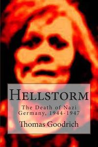Hellstorm: The Death of Nazi Germany, 1944-1947 di Thomas Goodrich, Th Goodrich edito da Createspace