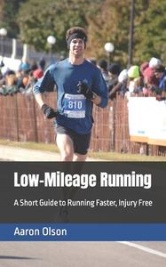 Low-Mileage Running: A Short Guide to Running Faster, Injury Free di Aaron Olson edito da Createspace