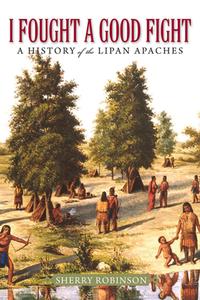 I Fought a Good Fight: A History of the Lipan Apaches di Sherry Robinson edito da UNIV OF NORTH TEXAS PR