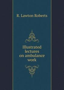 Illustrated Lectures On Ambulance Work di R Lawton Roberts edito da Book On Demand Ltd.