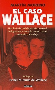 El Caso Wallace: Una Historia Real de Justicia Personal, Indignacion y Amor de Madre, Tras el Secuestro de un Hijo di Martin Moreno edito da Aguilar