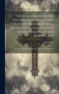 The Blessedness of the Righteous Opened, and Further Recommended From the Consideration of the Vanity of This Mortal Life: In Two Treatises, On Psalm di John Howe edito da LEGARE STREET PR