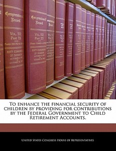 To Enhance The Financial Security Of Children By Providing For Contributions By The Federal Government To Child Retirement Accounts. edito da Bibliogov