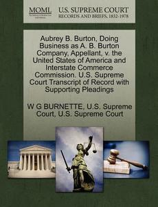 Aubrey B. Burton, Doing Business As A. B. Burton Company, Appellant, V. The United States Of America And Interstate Commerce Commission. U.s. Supreme  di W G Burnette edito da Gale, U.s. Supreme Court Records