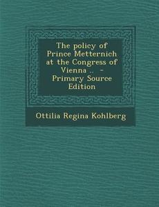 Policy of Prince Metternich at the Congress of Vienna .. di Ottilia Regina Kohlberg edito da Nabu Press
