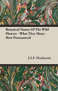Botanical Names Of The Wild Flowers - What They Mean - How Pronounced di J. S. F. Mackenzie edito da Buchanan Press