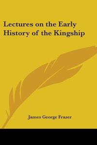 Lectures On The Early History Of The Kingship di Sir James Frazer edito da Kessinger Publishing Co