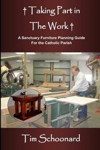 Taking Part in the Work: A Sanctuary Furniture Planning Guide for the Catholic Parish di Tim Schoonard edito da Createspace