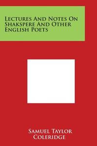 Lectures and Notes on Shakspere and Other English Poets di Samuel Taylor Coleridge edito da Literary Licensing, LLC