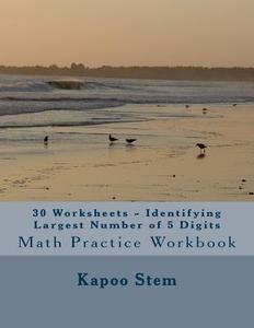 30 Worksheets - Identifying Largest Number of 5 Digits: Math Practice Workbook di Kapoo Stem edito da Createspace