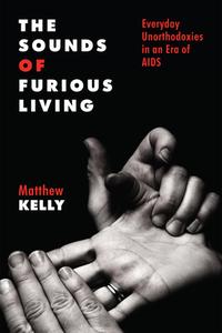 The Sounds of Furious Living: Everyday Unorthodoxies in an Era of AIDS di Matthew Kelly edito da RUTGERS UNIV PR