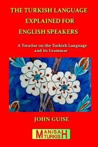 The Turkish Language Explained for English Speakers: A Treatise on the Turkish Language and Its Grammar di John Guise edito da Manisaturkish